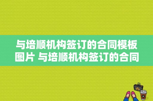 与培顺机构签订的合同模板图片 与培顺机构签订的合同模板-第1张图片-马瑞范文网