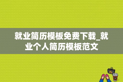 就业简历模板免费下载_就业个人简历模板范文