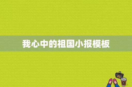 我心中的祖国小报模板-第1张图片-马瑞范文网