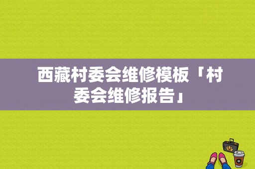  西藏村委会维修模板「村委会维修报告」-第1张图片-马瑞范文网