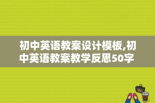 初中英语教案设计模板,初中英语教案教学反思50字 