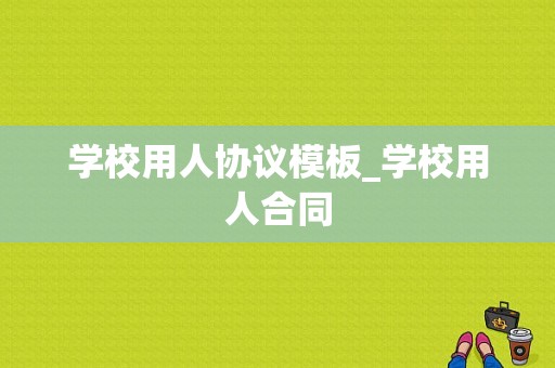 学校用人协议模板_学校用人合同