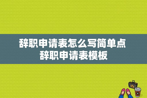 辞职申请表怎么写简单点 辞职申请表模板