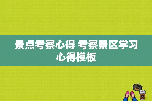 景点考察心得 考察景区学习心得模板