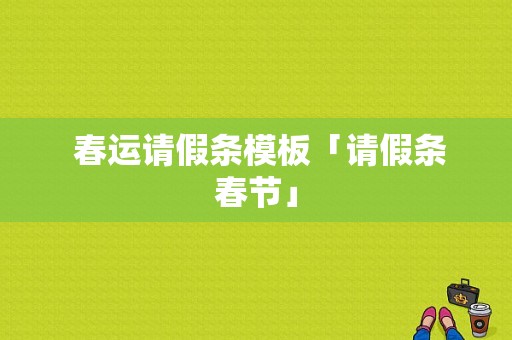  春运请假条模板「请假条春节」