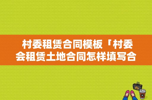  村委租赁合同模板「村委会租赁土地合同怎样填写合法」