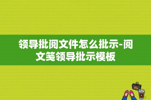 领导批阅文件怎么批示-阅文笺领导批示模板