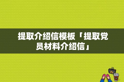  提取介绍信模板「提取党员材料介绍信」