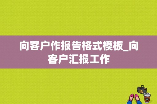 向客户作报告格式模板_向客户汇报工作