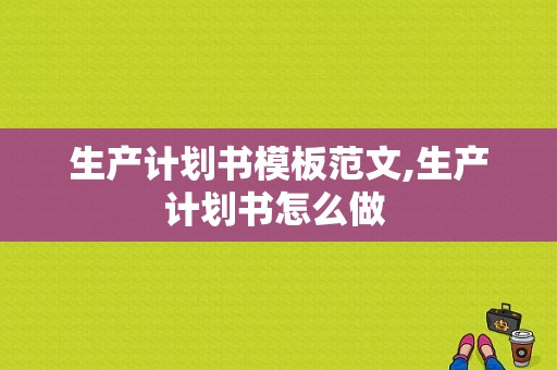 生产计划书模板范文,生产计划书怎么做 -第1张图片-马瑞范文网