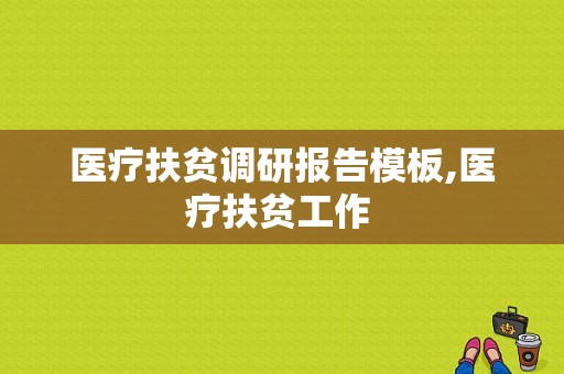 医疗扶贫调研报告模板,医疗扶贫工作 