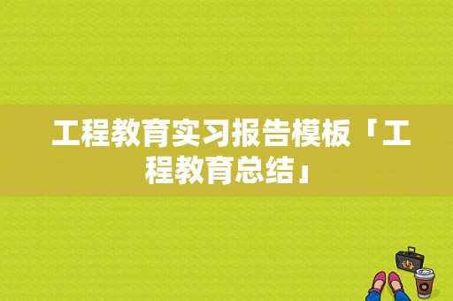  工程教育实习报告模板「工程教育总结」