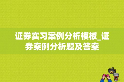 证券实习案例分析模板_证券案例分析题及答案-第1张图片-马瑞范文网