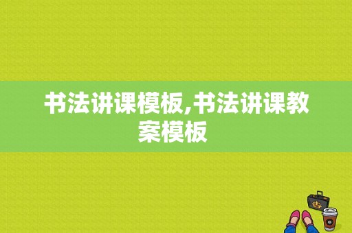 书法讲课模板,书法讲课教案模板 -第1张图片-马瑞范文网