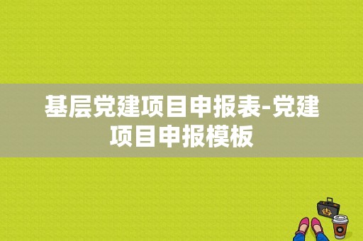 基层党建项目申报表-党建项目申报模板-第1张图片-马瑞范文网