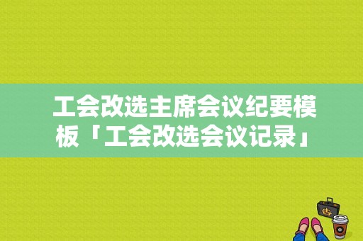  工会改选主席会议纪要模板「工会改选会议记录」