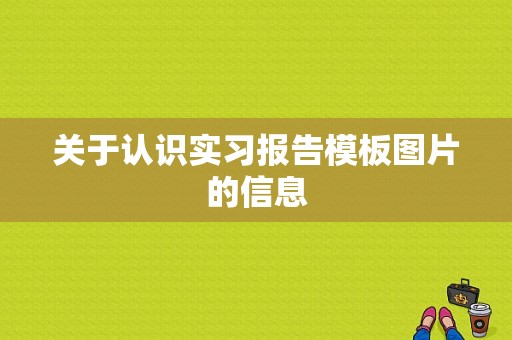 关于认识实习报告模板图片的信息