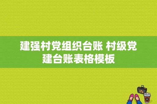 建强村党组织台账 村级党建台账表格模板