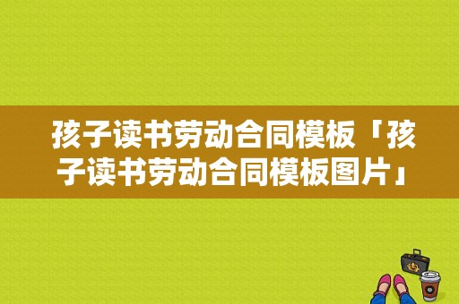  孩子读书劳动合同模板「孩子读书劳动合同模板图片」