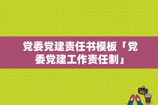  党委党建责任书模板「党委党建工作责任制」