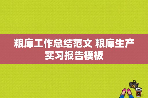 粮库工作总结范文 粮库生产实习报告模板