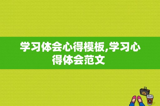 学习体会心得模板,学习心得体会范文 -第1张图片-马瑞范文网