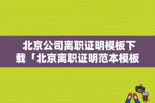  北京公司离职证明模板下载「北京离职证明范本模板」-第1张图片-马瑞范文网