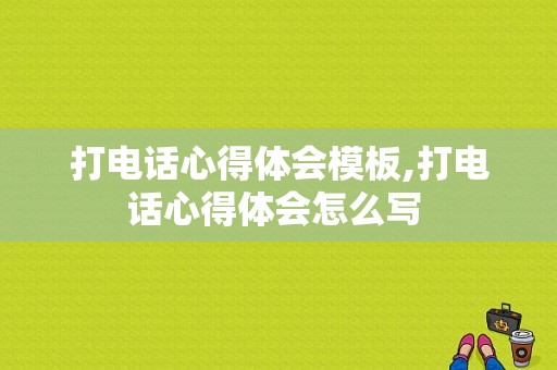 打电话心得体会模板,打电话心得体会怎么写 