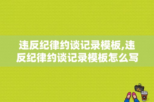 违反纪律约谈记录模板,违反纪律约谈记录模板怎么写 