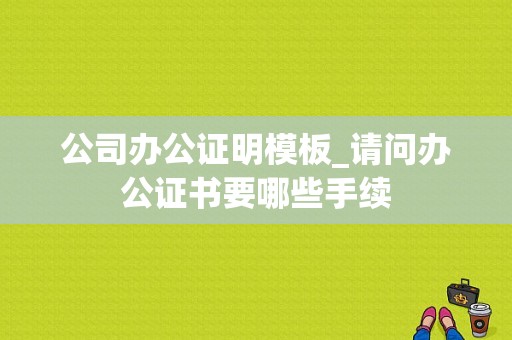 公司办公证明模板_请问办公证书要哪些手续