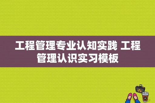 工程管理专业认知实践 工程管理认识实习模板