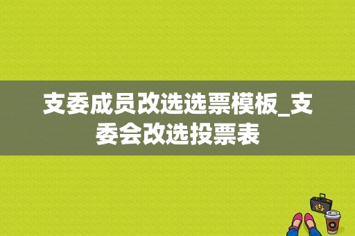 支委成员改选选票模板_支委会改选投票表