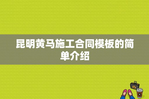 昆明黄马施工合同模板的简单介绍