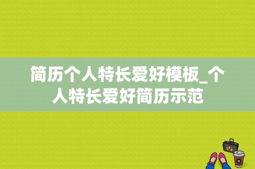 简历个人特长爱好模板_个人特长爱好简历示范