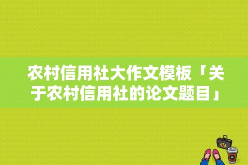  农村信用社大作文模板「关于农村信用社的论文题目」