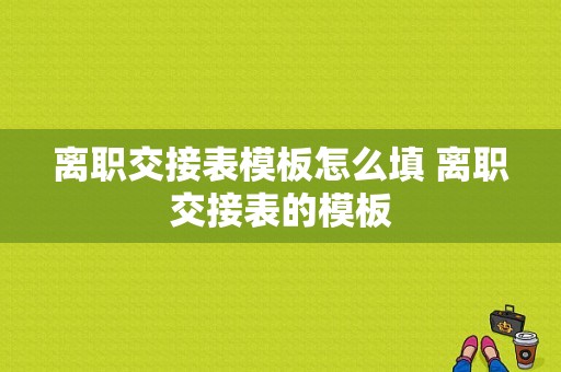 离职交接表模板怎么填 离职交接表的模板