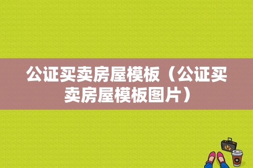 公证买卖房屋模板（公证买卖房屋模板图片）-第1张图片-马瑞范文网