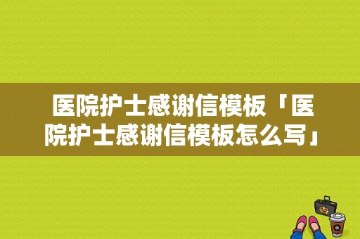  医院护士感谢信模板「医院护士感谢信模板怎么写」