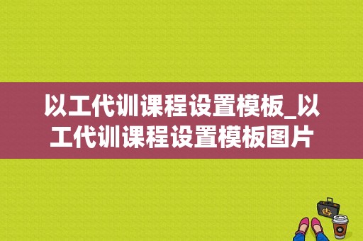 以工代训课程设置模板_以工代训课程设置模板图片