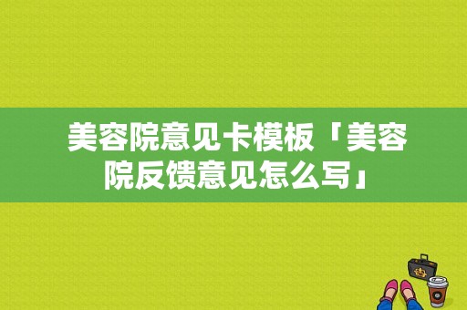  美容院意见卡模板「美容院反馈意见怎么写」