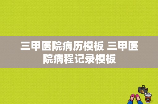 三甲医院病历模板 三甲医院病程记录模板