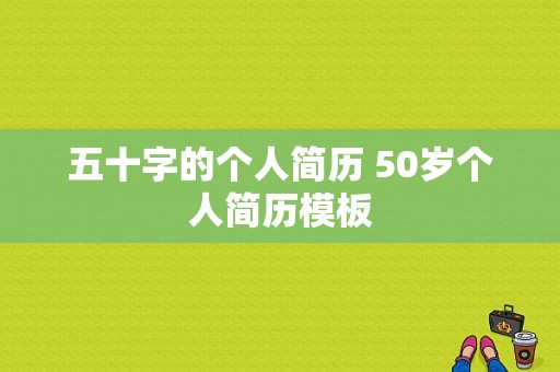 五十字的个人简历 50岁个人简历模板