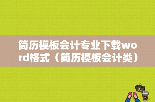 简历模板会计专业下载word格式（简历模板会计类）