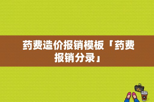  药费造价报销模板「药费报销分录」