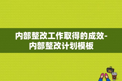 内部整改工作取得的成效-内部整改计划模板-第1张图片-马瑞范文网